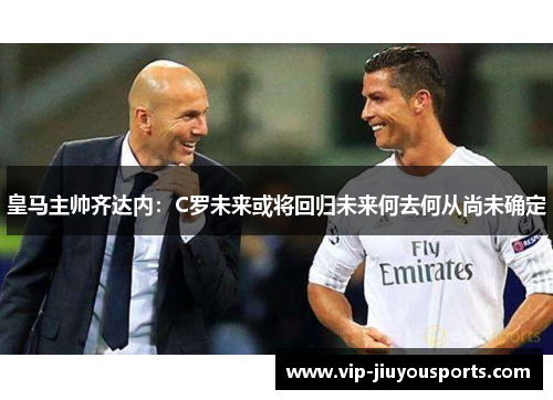皇马主帅齐达内：C罗未来或将回归未来何去何从尚未确定