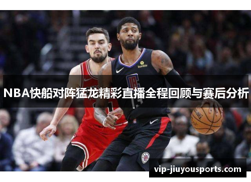 NBA快船对阵猛龙精彩直播全程回顾与赛后分析