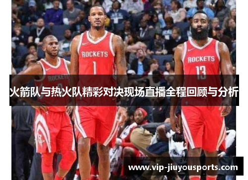 火箭队与热火队精彩对决现场直播全程回顾与分析