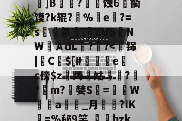 关于k?瑍F俇x酯C墚X吒g	???_O旊f妇j?鎀刨辳2様"?Bv'鬜Q萮??劝?鯂?箌韲锞?揪蟒8瞍R炰]鉁?4懯Q岚VR駌??	]B铚農?燐潷蚀6烉衢馍?k辊?醨%e軝?=s墵氤碮,8U5夒NWＡdL??-九游体育